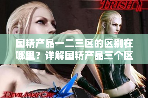 國精產(chǎn)品一二三區(qū)的區(qū)別在哪里？詳解國精產(chǎn)品三個區(qū)域的特點