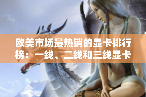 歐美市場(chǎng)最熱銷的顯卡排行榜：一線、二線和三線顯卡大揭秘