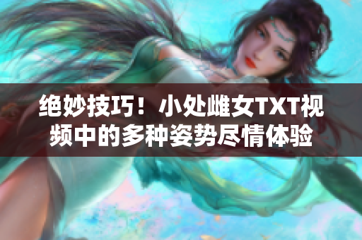 絕妙技巧！小處雌女TXT視頻中的多種姿勢(shì)盡情體驗(yàn)