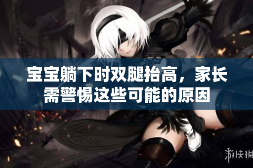 寶寶躺下時(shí)雙腿抬高，家長(zhǎng)需警惕這些可能的原因