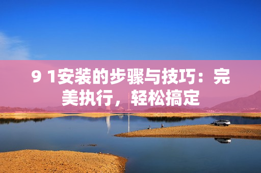 9 1安裝的步驟與技巧：完美執(zhí)行，輕松搞定