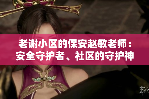 老謝小區(qū)的保安趙敏老師：安全守護(hù)者、社區(qū)的守護(hù)神