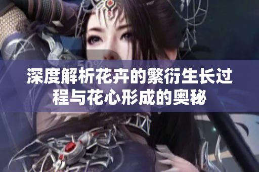 深度解析花卉的繁衍生長(zhǎng)過程與花心形成的奧秘