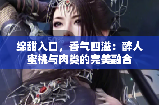 綿甜入口，香氣四溢：醉人蜜桃與肉類的完美融合