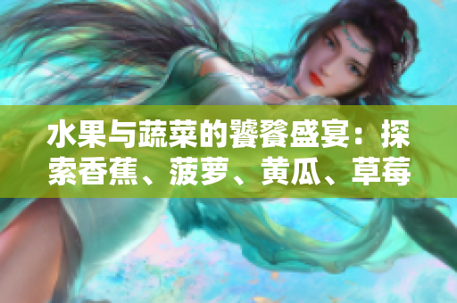 水果與蔬菜的饕餮盛宴：探索香蕉、菠蘿、黃瓜、草莓、櫻桃、榴蓮、茄子的美妙世界
