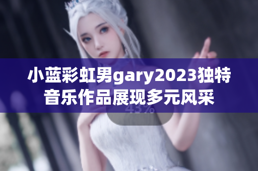 小藍(lán)彩虹男g(shù)ary2023獨(dú)特音樂作品展現(xiàn)多元風(fēng)采