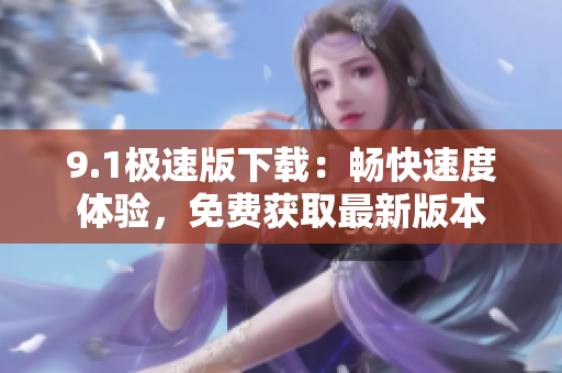 9.1極速版下載：暢快速度體驗(yàn)，免費(fèi)獲取最新版本