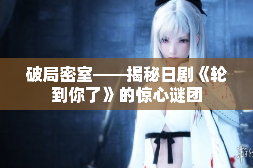 破局密室——揭秘日劇《輪到你了》的驚心謎團