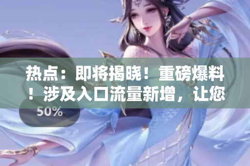 熱點(diǎn)：即將揭曉！重磅爆料！涉及入口流量新增，讓您不容錯(cuò)過！