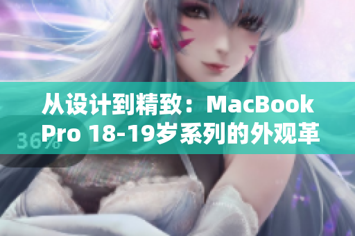 從設(shè)計(jì)到精致：MacBook Pro 18-19歲系列的外觀革命與細(xì)節(jié)升級