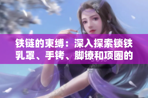 鐵鏈的束縛：深入探索鎖鐵乳罩、手銬、腳鐐和項(xiàng)圈的歷史與文化影響
