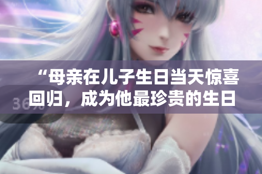 “母親在兒子生日當(dāng)天驚喜回歸，成為他最珍貴的生日禮物”