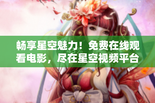 暢享星空魅力！免費(fèi)在線觀看電影，盡在星空視頻平臺