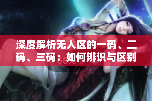 深度解析無人區(qū)的一碼、二碼、三碼：如何辨識(shí)與區(qū)別？
