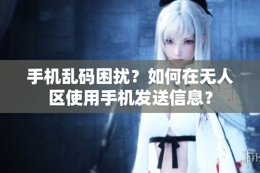 手機(jī)亂碼困擾？如何在無人區(qū)使用手機(jī)發(fā)送信息？