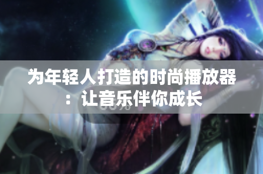 為年輕人打造的時(shí)尚播放器：讓音樂伴你成長