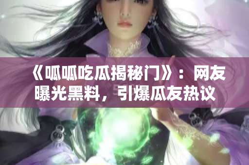 《呱呱吃瓜揭秘門》：網(wǎng)友曝光黑料，引爆瓜友熱議