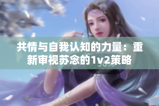 共情與自我認知的力量：重新審視蘇念的1v2策略