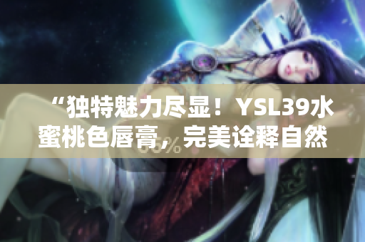 “獨特魅力盡顯！YSL39水蜜桃色唇膏，完美詮釋自然妝容魅力！”