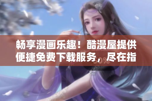 暢享漫畫(huà)樂(lè)趣！酷漫屋提供便捷免費(fèi)下載服務(wù)，盡在指尖間
