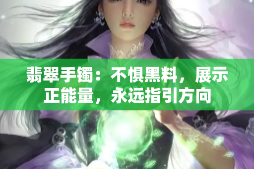 翡翠手鐲：不懼黑料，展示正能量，永遠指引方向