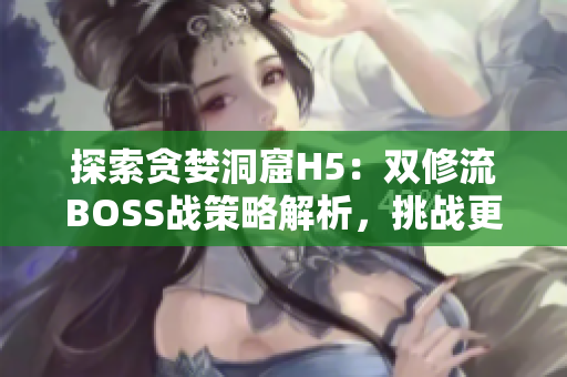 探索貪婪洞窟H5：雙修流BOSS戰(zhàn)策略解析，挑戰(zhàn)更高難度！