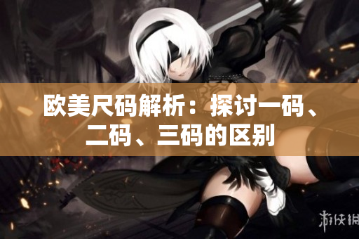歐美尺碼解析：探討一碼、二碼、三碼的區(qū)別