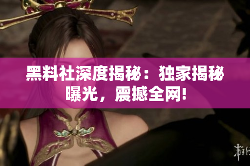 黑料社深度揭秘：獨家揭秘曝光，震撼全網!