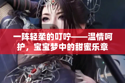 一陣輕柔的叮嚀——溫情呵護，寶寶夢中的甜蜜樂章