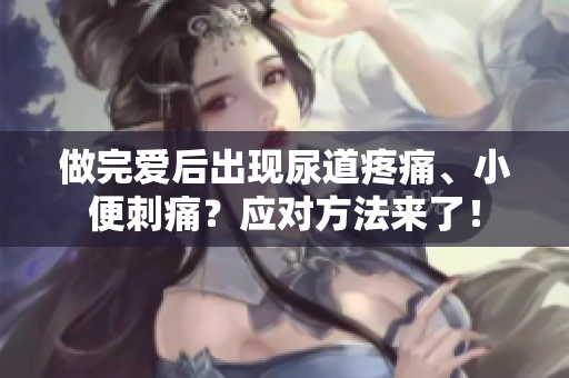 做完愛后出現(xiàn)尿道疼痛、小便刺痛？應(yīng)對方法來了！