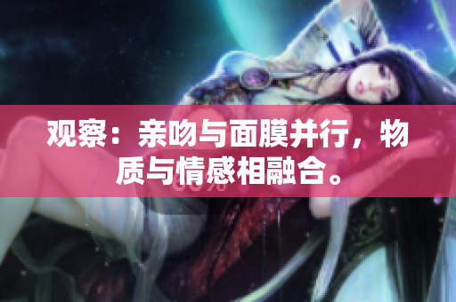 觀察：親吻與面膜并行，物質(zhì)與情感相融合。