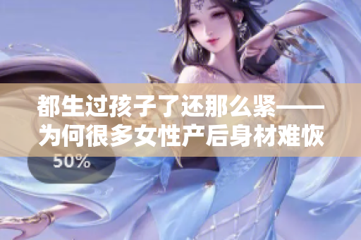 都生過孩子了還那么緊——為何很多女性產后身材難恢復