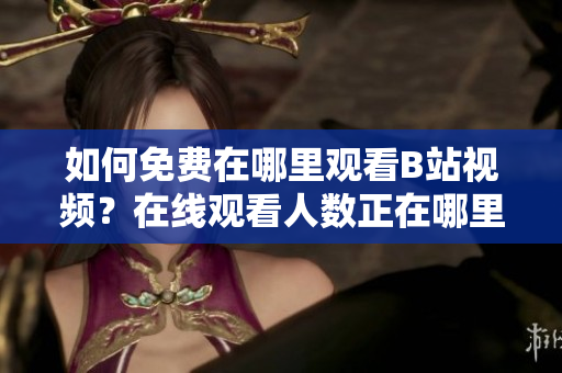 如何免費在哪里觀看B站視頻？在線觀看人數正在哪里？