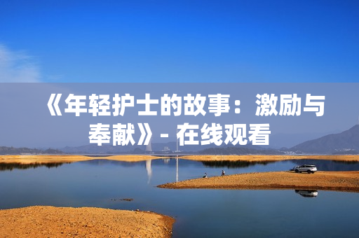 《年輕護(hù)士的故事：激勵與奉獻(xiàn)》- 在線觀看