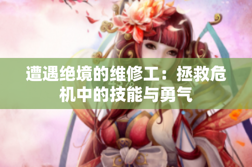 遭遇絕境的維修工：拯救危機中的技能與勇氣