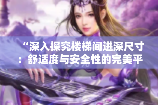 “深入探究樓梯間進深尺寸：舒適度與安全性的完美平衡”