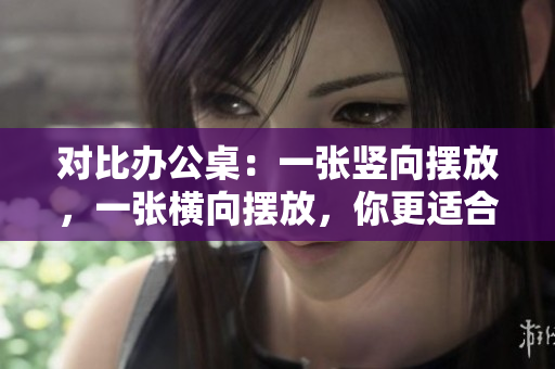 對(duì)比辦公桌：一張豎向擺放，一張橫向擺放，你更適合哪種擺放方式？