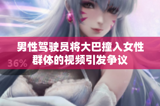 男性駕駛員將大巴撞入女性群體的視頻引發(fā)爭議