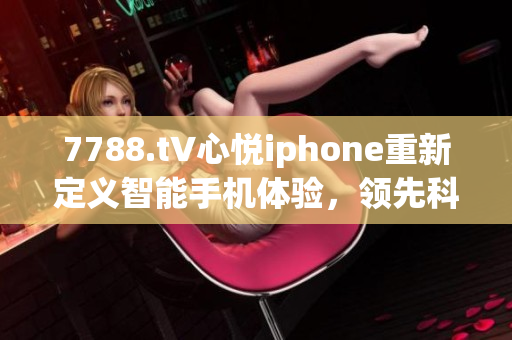 7788.t∨心悅iphone重新定義智能手機體驗，領先科技潮流