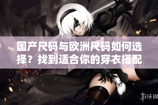 國(guó)產(chǎn)尺碼與歐洲尺碼如何選擇？找到適合你的穿衣搭配規(guī)格