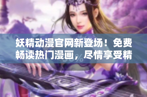 妖精動漫官網(wǎng)新登場！免費暢讀熱門漫畫，盡情享受精彩內(nèi)容！