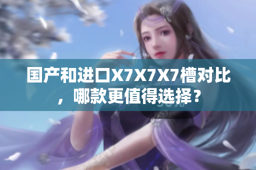 國產(chǎn)和進口X7X7X7槽對比，哪款更值得選擇？