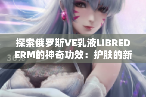 探索俄羅斯VE乳液LIBREDERM的神奇功效：護膚的新秘密揭示