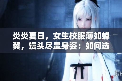 炎炎夏日，女生校服薄如蟬翼，饅頭盡顯身姿：如何選擇更合適的校服面料？