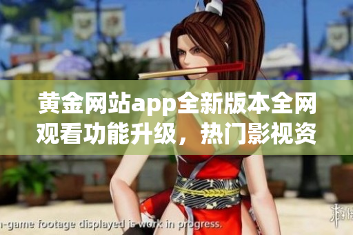 黃金網(wǎng)站app全新版本全網(wǎng)觀看功能升級，熱門影視資源盡收眼底