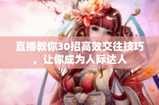 直播教你30招高效交往技巧，讓你成為人際達(dá)人