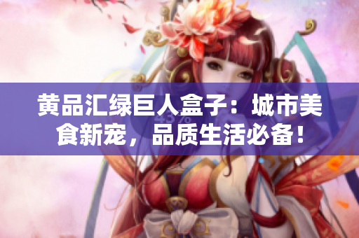 黃品匯綠巨人盒子：城市美食新寵，品質(zhì)生活必備！
