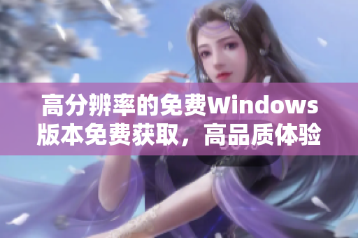 高分辨率的免費(fèi)Windows版本免費(fèi)獲取，高品質(zhì)體驗(yàn)