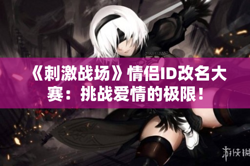 《刺激戰(zhàn)場(chǎng)》情侶ID改名大賽：挑戰(zhàn)愛(ài)情的極限！