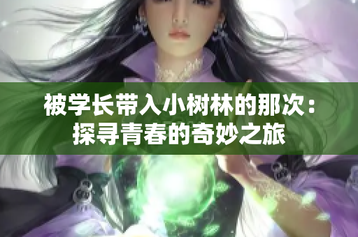 被學(xué)長(zhǎng)帶入小樹林的那次：探尋青春的奇妙之旅